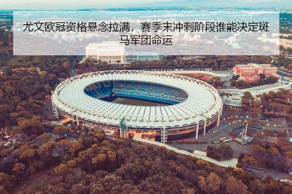 尤文欧冠资格悬念拉满，赛季末冲刺阶段谁能决定斑马军团命运